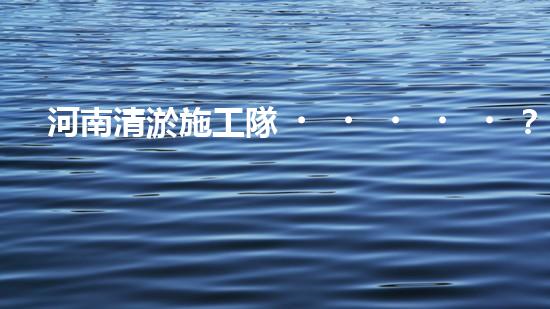 河南清淤施工隊？好用嗎！到底行不行？
